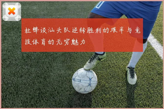 杜锋谈汕头队逆转胜利的艰辛与竞技体育的无穷魅力
